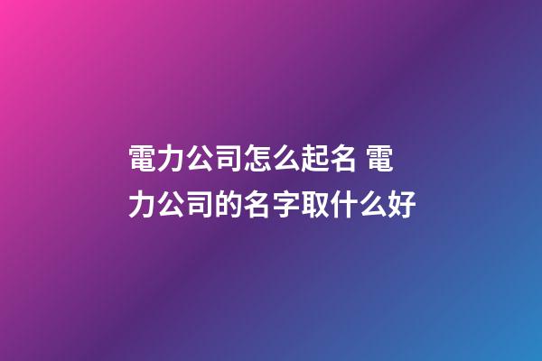 電力公司怎么起名 電力公司的名字取什么好-第1張-公司起名-玄機派